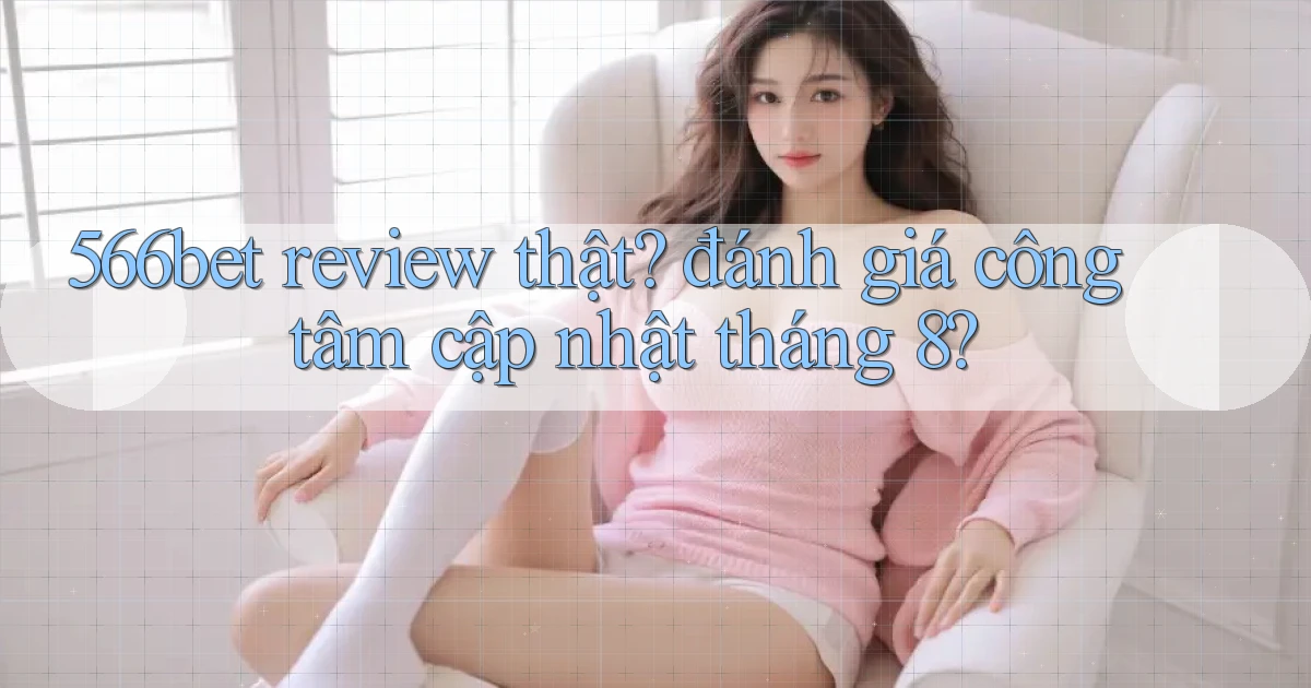 566bet review thật đánh giá công tâm cập nhật tháng 8