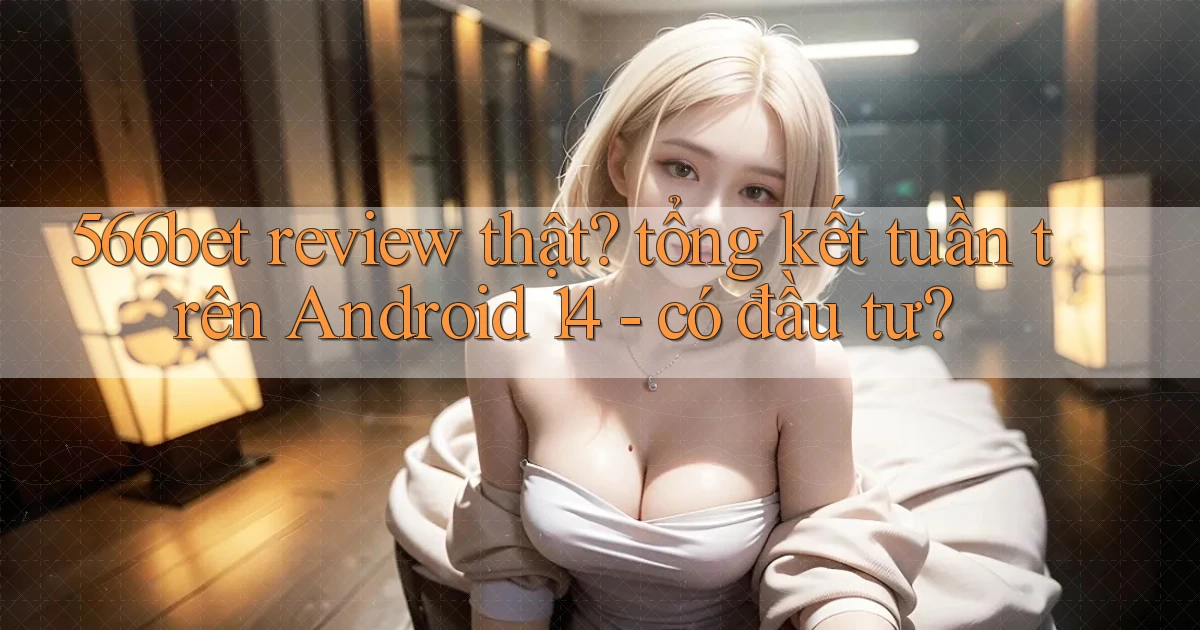 566bet review thật tổng kết tuần trên Android 14   có đầu tư