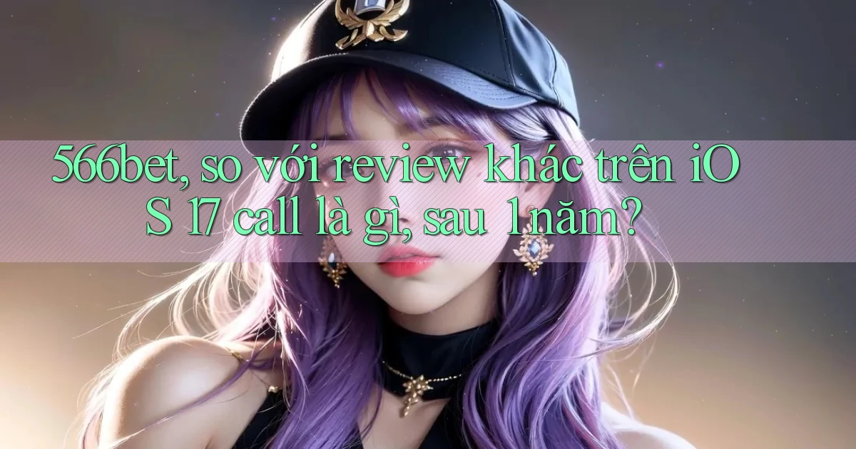 566bet, so với review khác trên iOS 17 call là gì, sau 1 năm