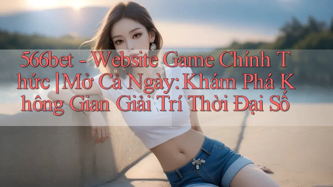 566bet - Website Game Chính Thức | Mở Cả Ngày: Khám Phá Không Gian Giải Trí Thời Đại Số