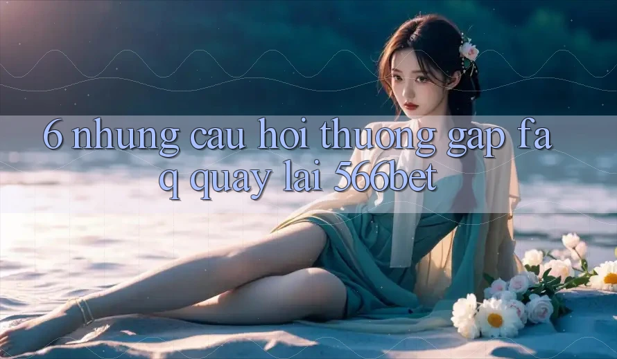 6. Những Câu Hỏi Thường Gặp (FAQ) Quay lại 566bet 6. Những Câu Hỏi Thường Gặp (FAQ) Quay lại 566bet