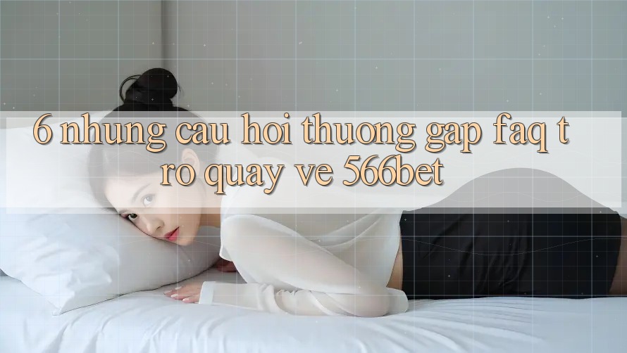 6. Những Câu Hỏi Thường Gặp (FAQ) Trở quay về 566bet