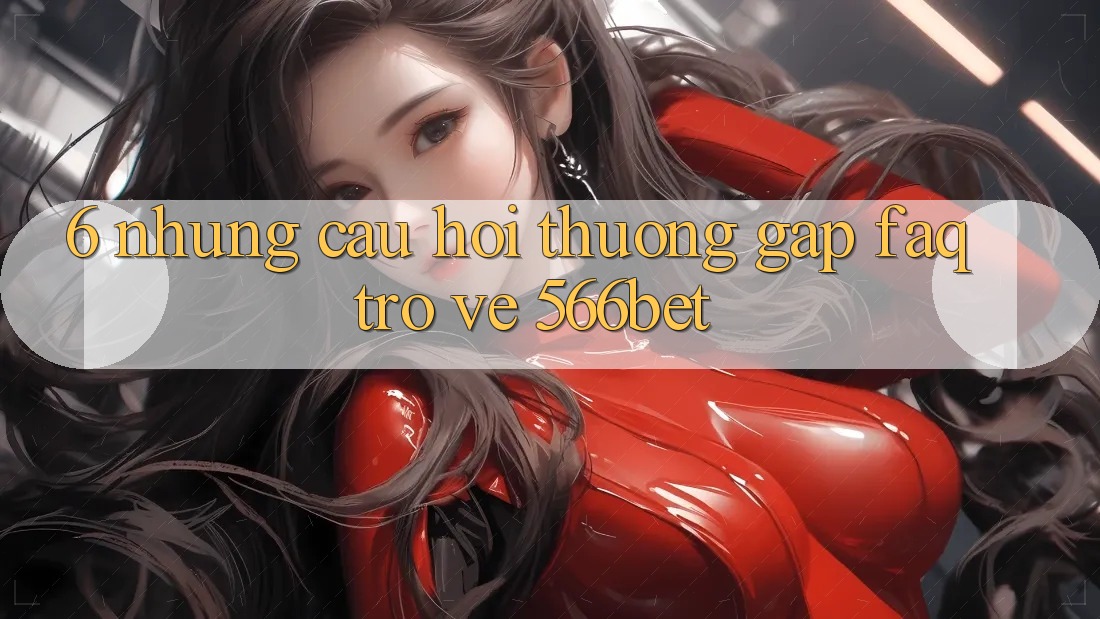 6. Những Câu Hỏi Thường Gặp (FAQ) Trở về 566bet
