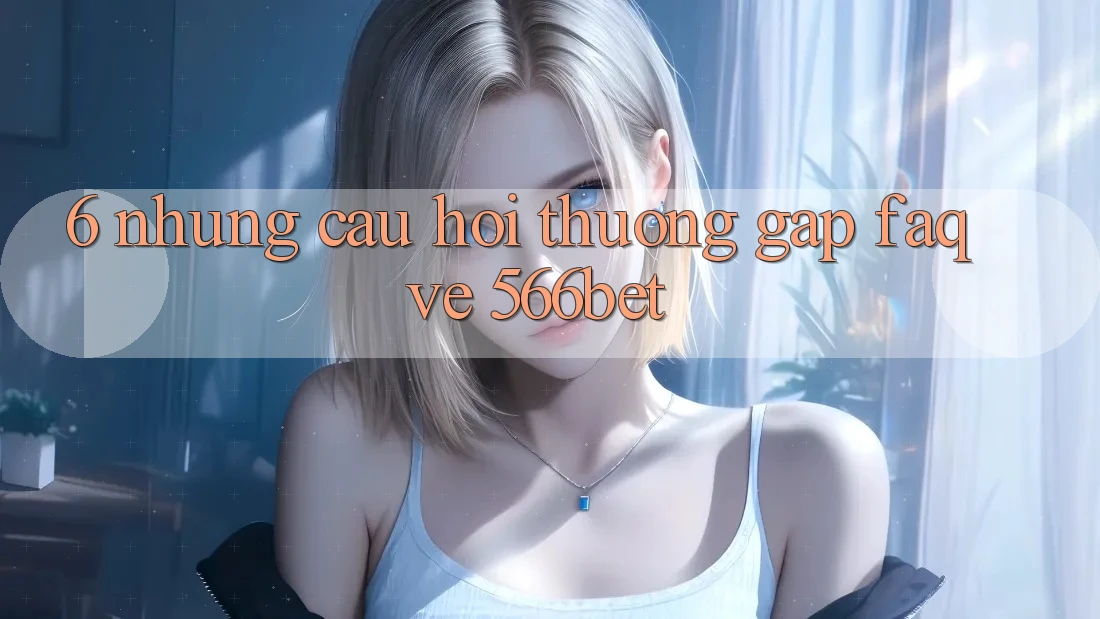 6. Những Câu Hỏi Thường Gặp (FAQ) Về 566bet