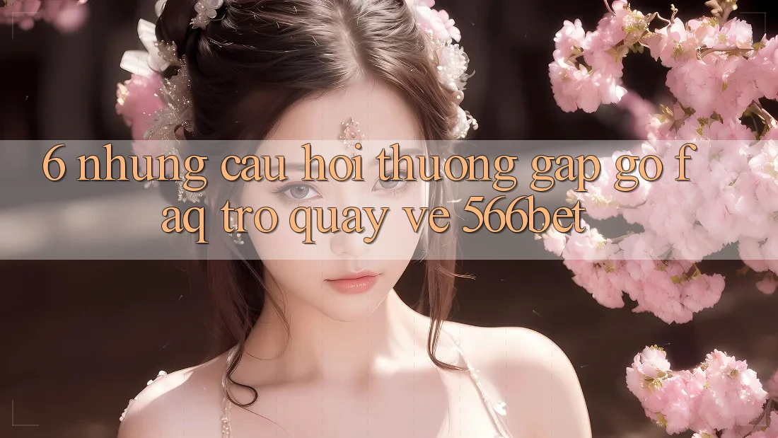 6. Những Câu Hỏi Thường Gặp gỡ (FAQ) Trở quay về 566bet