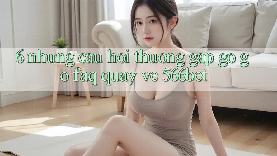 6. Những Câu Hỏi Thường Gặp gỡ gỡ (FAQ) Quay về 566bet