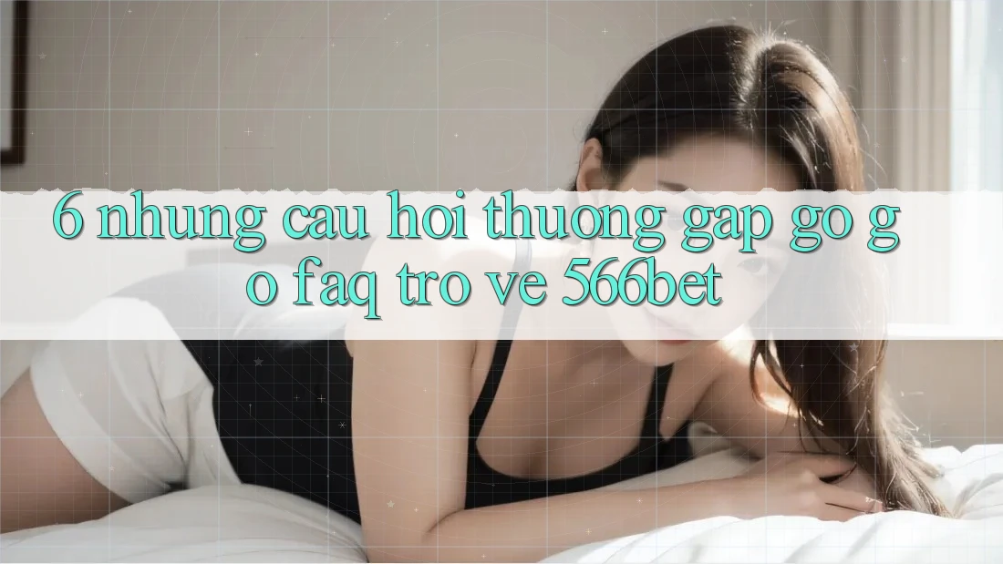6. Những Câu Hỏi Thường Gặp gỡ gỡ (FAQ) Trở về 566bet