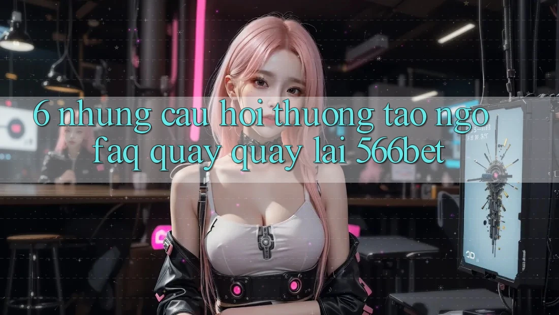 6. Những Câu Hỏi Thường Tao ngộ (FAQ) Quay quay lại 566bet