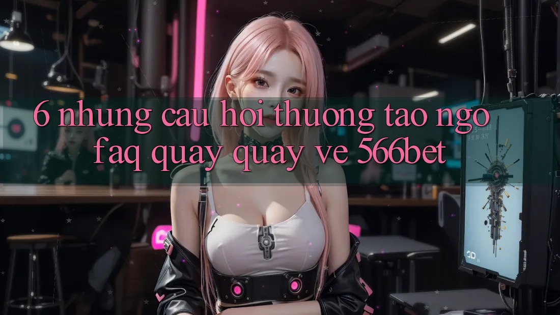 6. Những Câu Hỏi Thường Tao ngộ (FAQ) Quay quay về 566bet