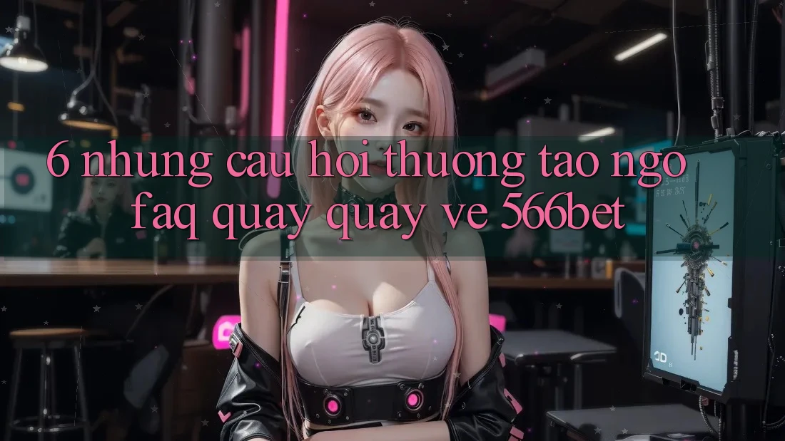 6. Những Câu Hỏi Thường Tao ngộ (FAQ) Quay quay về 566bet
