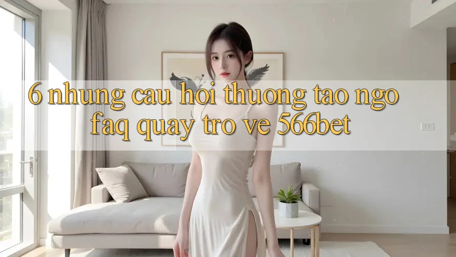 6. Những Câu Hỏi Thường Tao ngộ (FAQ) Quay trở về 566bet