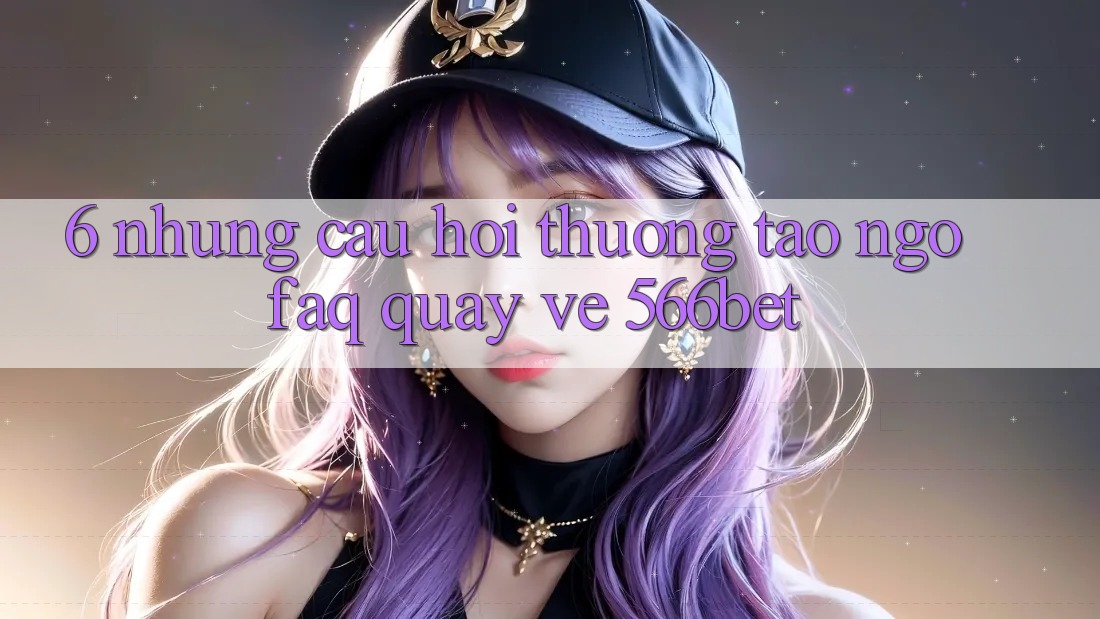 6. Những Câu Hỏi Thường Tao ngộ (FAQ) Quay về 566bet 6. Những Câu Hỏi Thường Tao ngộ (FAQ) Quay về 566bet
