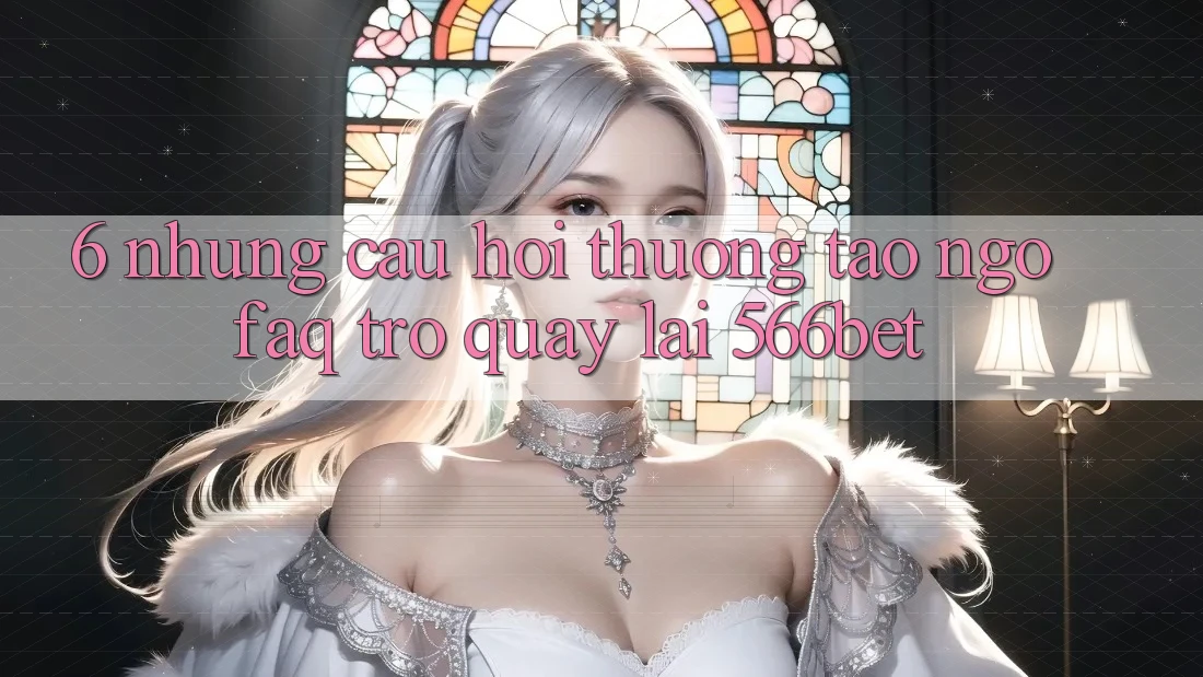 6. Những Câu Hỏi Thường Tao ngộ (FAQ) Trở quay lại 566bet