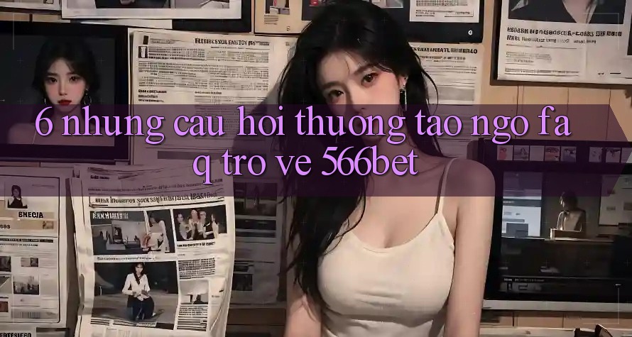 6. Những Câu Hỏi Thường Tao ngộ (FAQ) Trở về 566bet