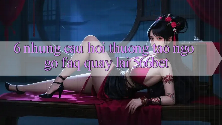 6. Những Câu Hỏi Thường Tao ngộ gỡ (FAQ) Quay lại 566bet