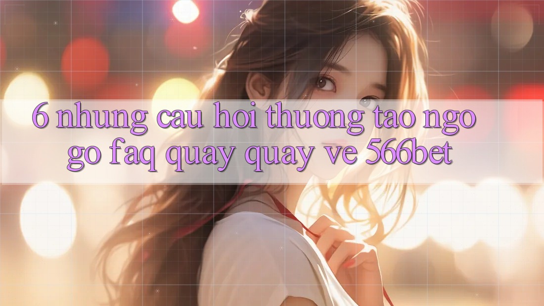 6. Những Câu Hỏi Thường Tao ngộ gỡ (FAQ) Quay quay về 566bet