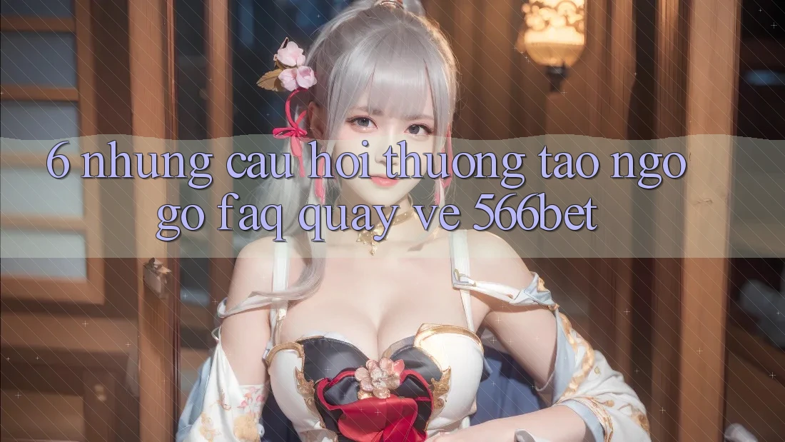 6. Những Câu Hỏi Thường Tao ngộ gỡ (FAQ) Quay về 566bet