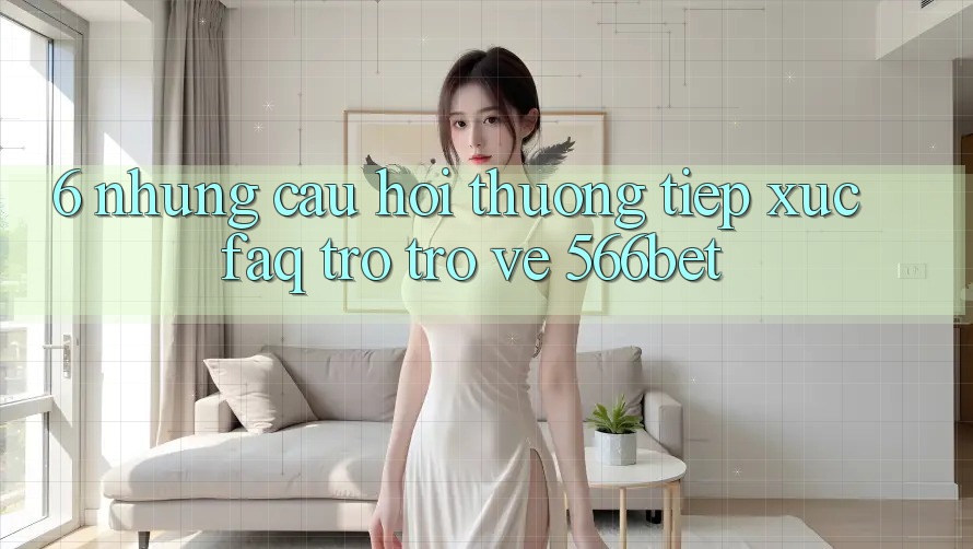 6. Những Câu Hỏi Thường Tiếp xúc (FAQ) Trở trở về 566bet