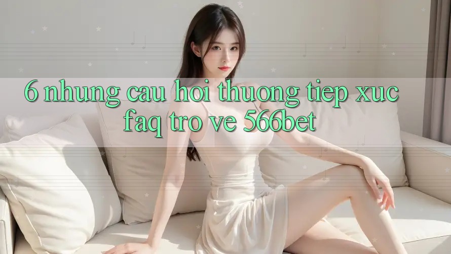 6. Những Câu Hỏi Thường Tiếp xúc (FAQ) Trở về 566bet