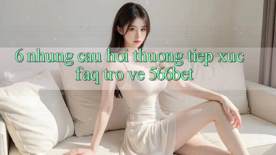 6. Những Câu Hỏi Thường Tiếp xúc (FAQ) Trở về 566bet