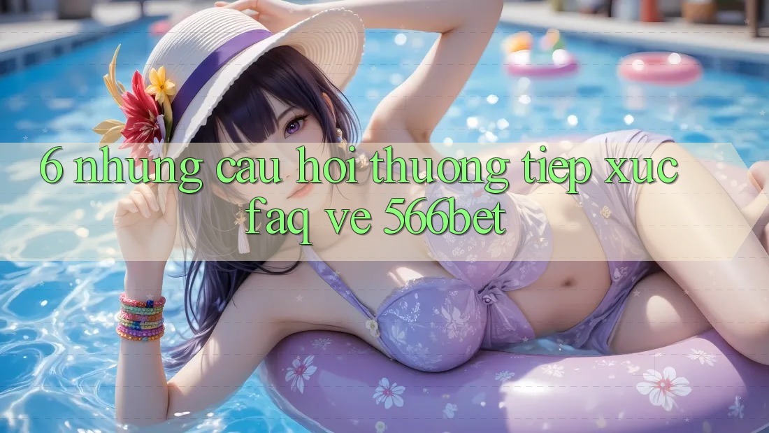 6. Những Câu Hỏi Thường Tiếp xúc (FAQ) Về 566bet 6. Những Câu Hỏi Thường Tiếp xúc (FAQ) Về 566bet