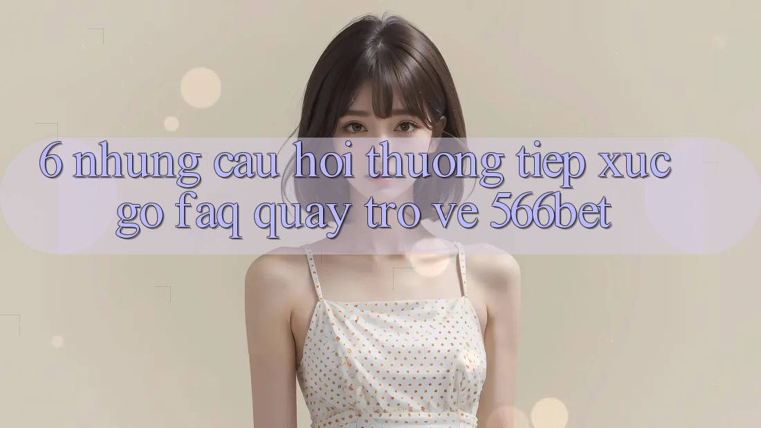 6. Những Câu Hỏi Thường Tiếp xúc gỡ (FAQ) Quay trở về 566bet