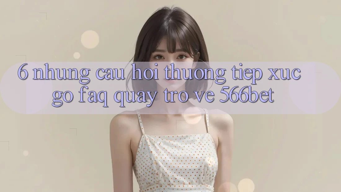 6. Những Câu Hỏi Thường Tiếp xúc gỡ (FAQ) Quay trở về 566bet