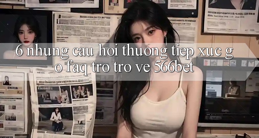 6. Những Câu Hỏi Thường Tiếp xúc gỡ (FAQ) Trở trở về 566bet