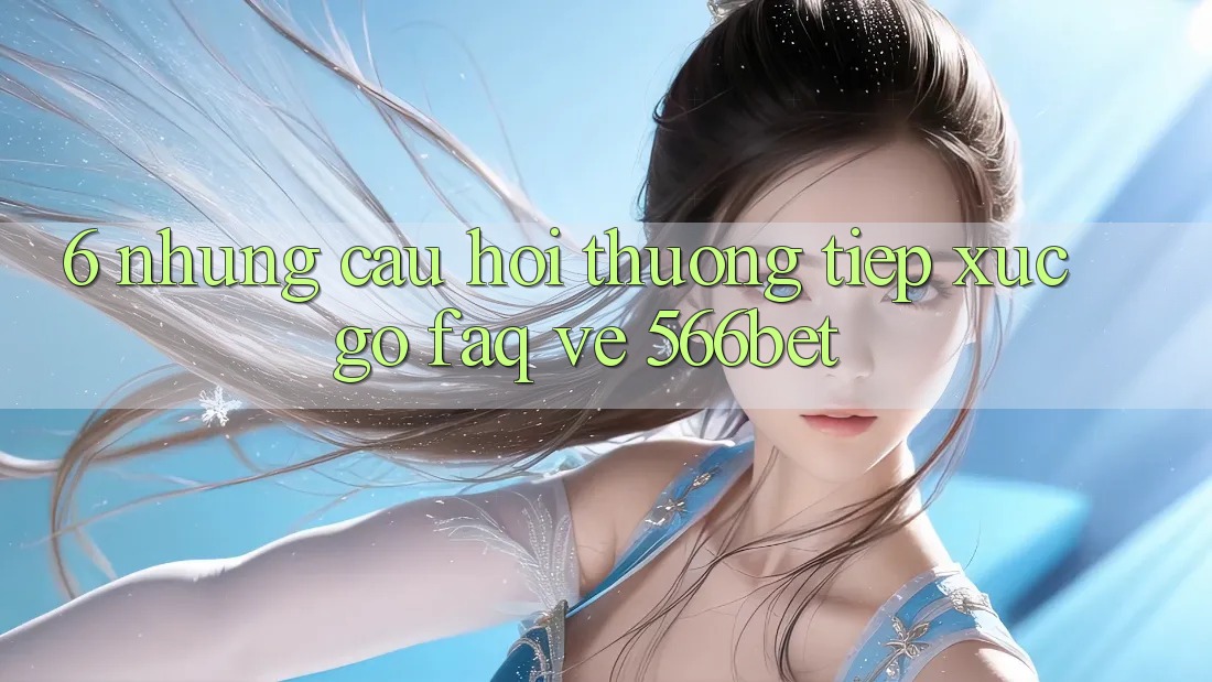 6. Những Câu Hỏi Thường Tiếp xúc gỡ (FAQ) Về 566bet