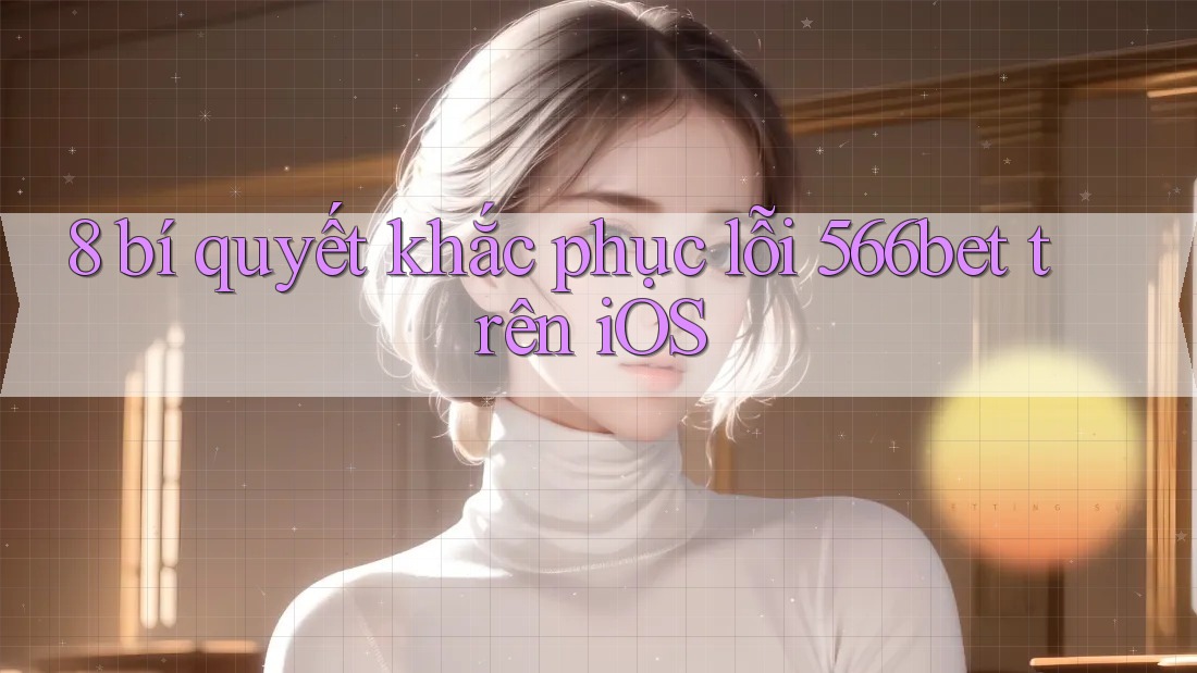 8 bí quyết khắc phục lỗi 566bet trên iOS