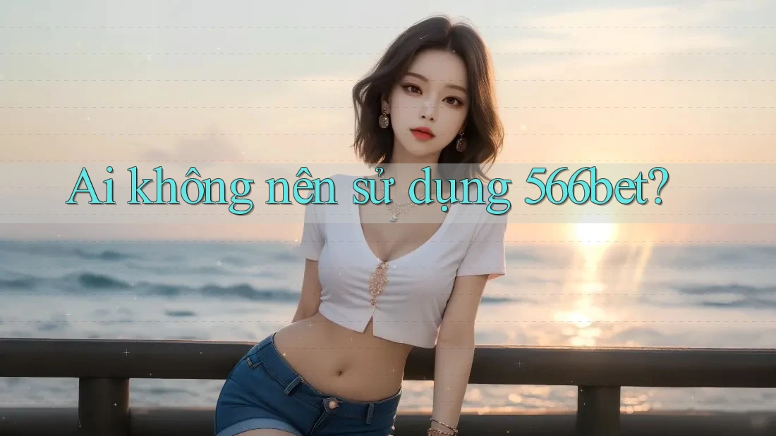 Ai không nên sử dụng 566bet?