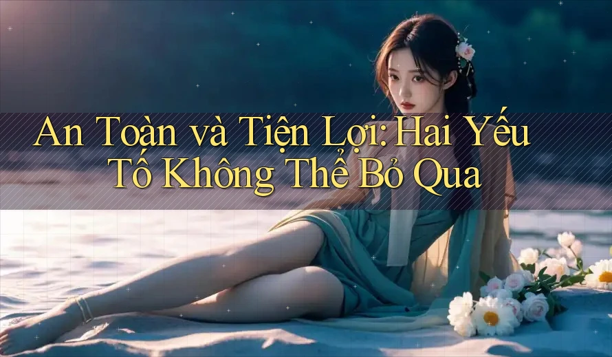An Toàn và Tiện Lợi: Hai Yếu Tố Không Thể Bỏ Qua