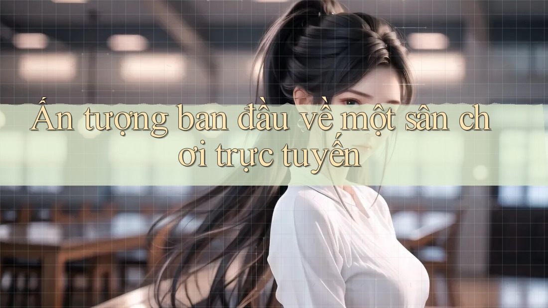Ấn tượng ban đầu về một sân chơi trực tuyến