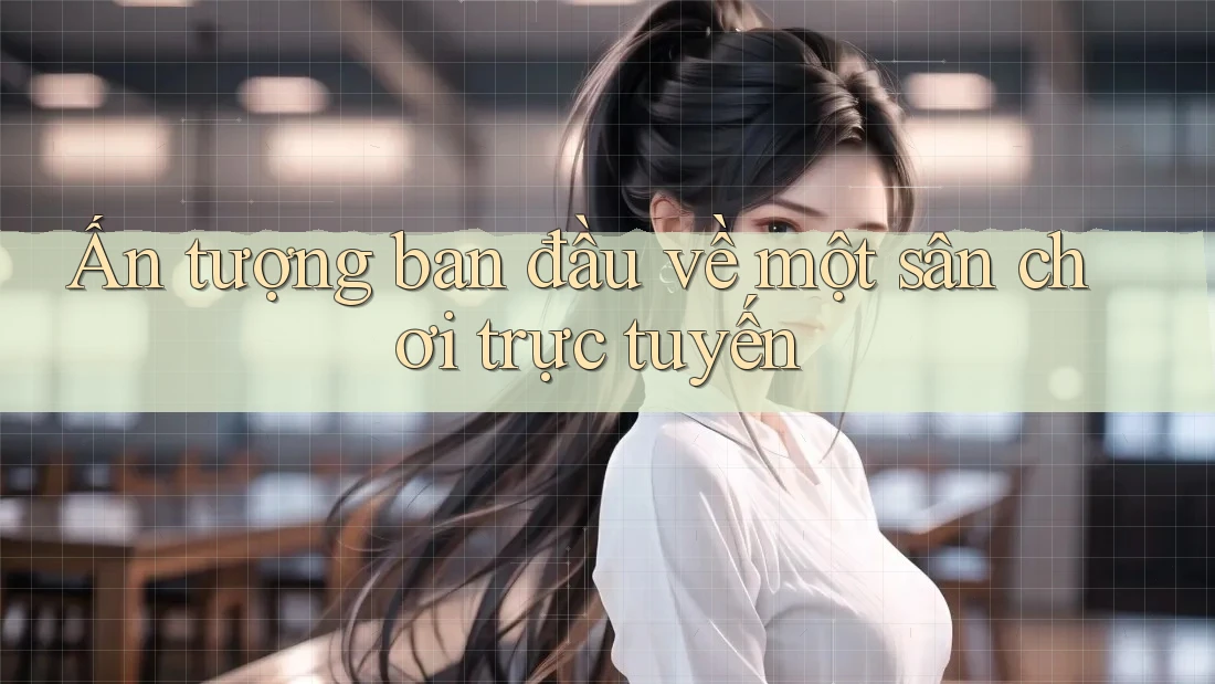 Ấn tượng ban đầu về một sân chơi trực tuyến