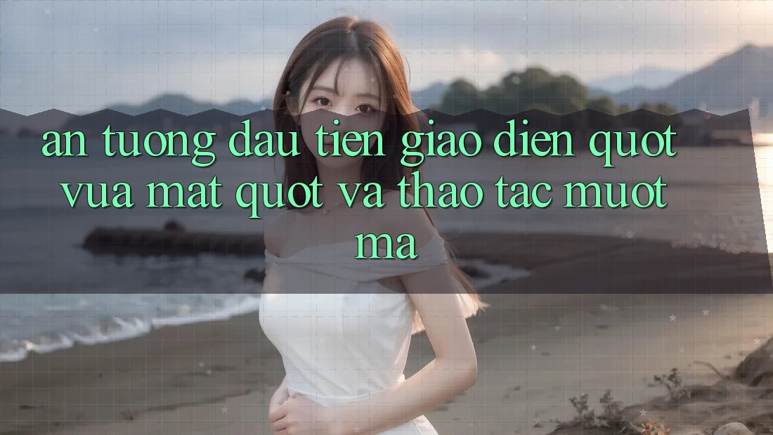 Ấn Tượng Đầu Tiên: Giao Diện " Vừa Mắt" Và Thao Tác Mượt Mà