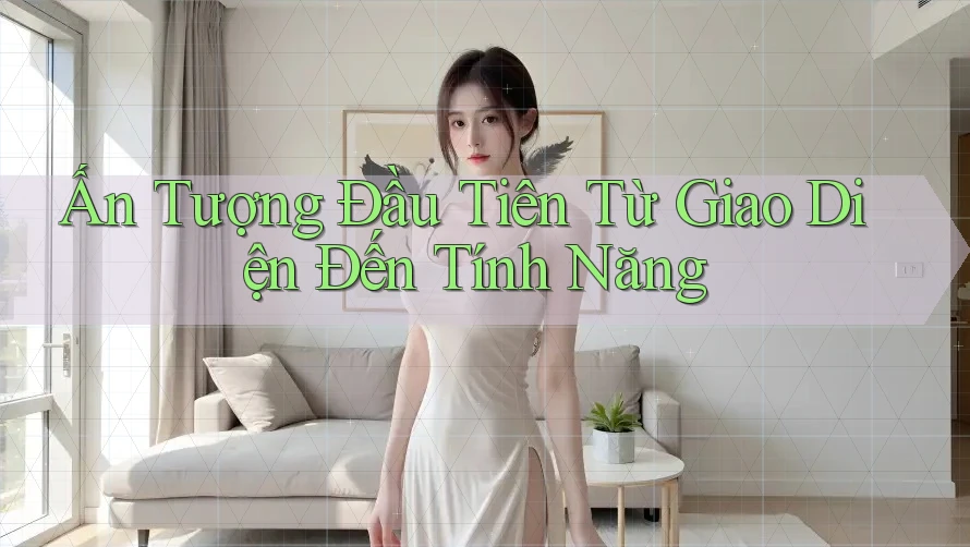 Ấn Tượng Đầu Tiên Từ Giao Diện Đến Tính Năng