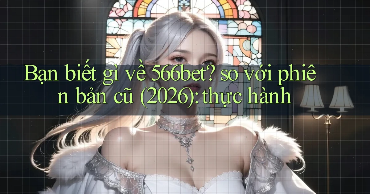 Bạn biết gì về 566bet so với phiên bản cũ (2026) thực hành