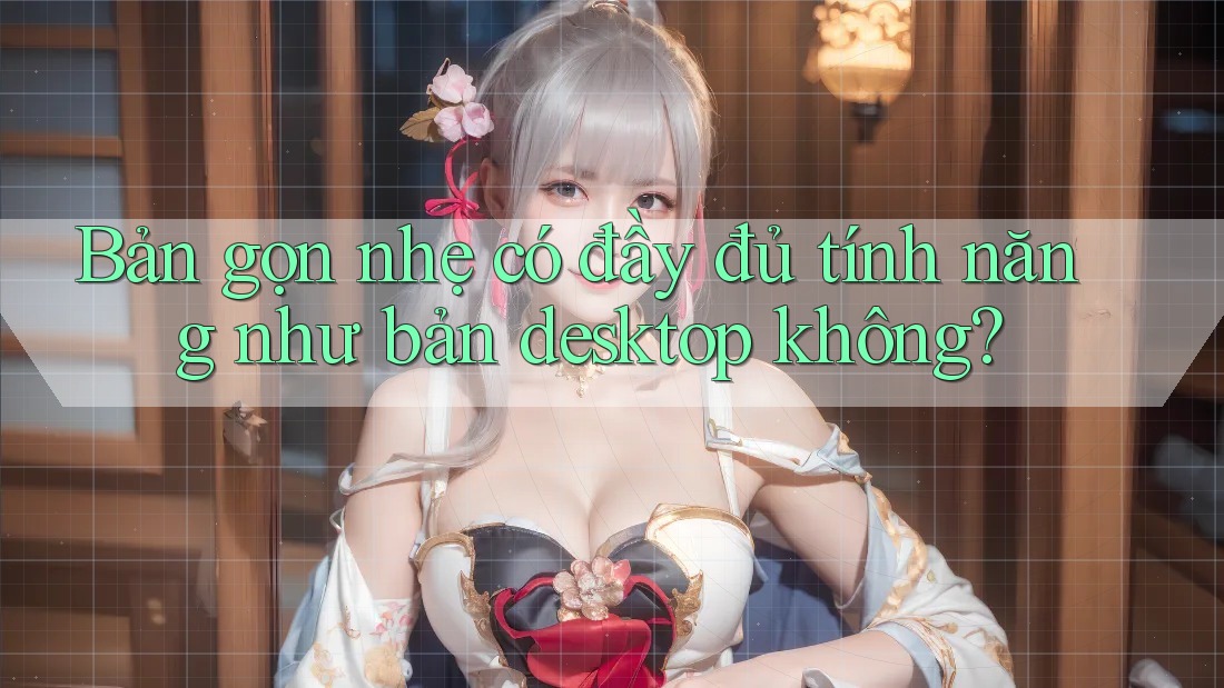Bản gọn nhẹ có đầy đủ tính năng như bản desktop không?