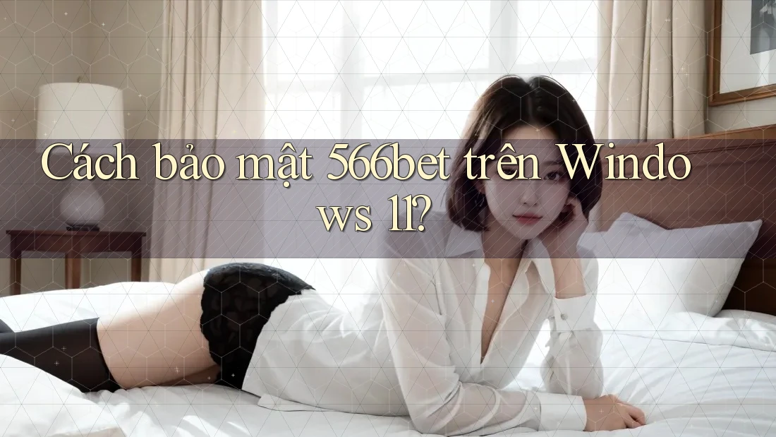 Cách bảo mật 566bet trên Windows 11?