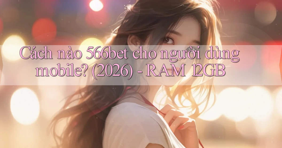 Cách nào 566bet cho người dùng mobile (2026)   RAM 12GB