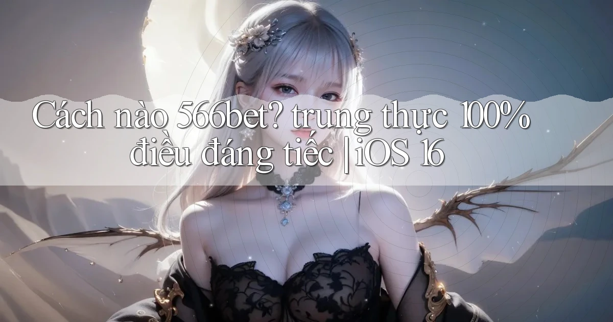 Cách nào 566bet trung thực 100% điều đáng tiếc iOS 16