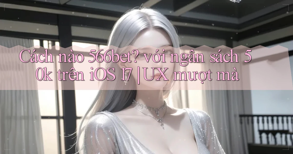 Cách nào 566bet với ngân sách 50k trên iOS 17 UX mượt mà