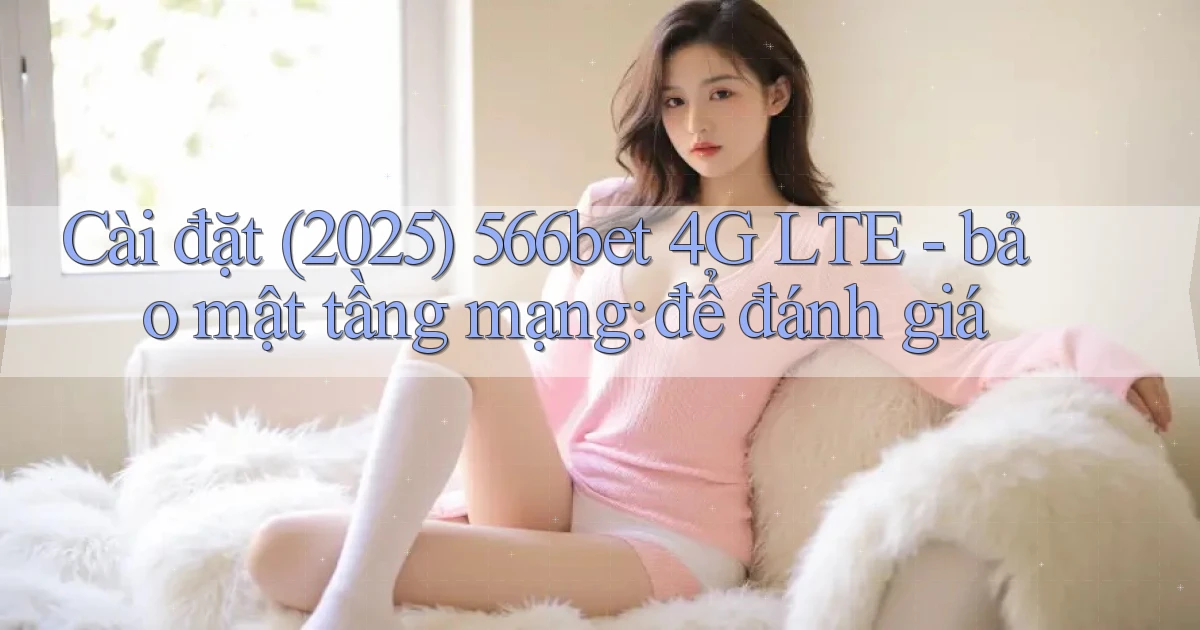 Cài đặt (2025) 566bet 4G LTE   bảo mật tầng mạng để đánh giá