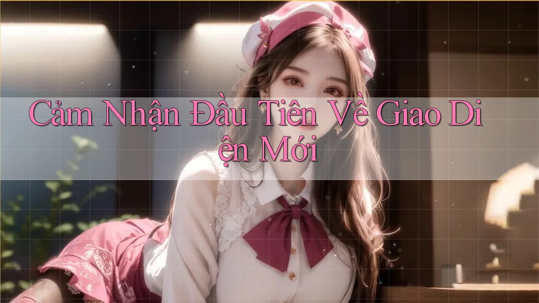Cảm Nhận Đầu Tiên Về Giao Diện Mới