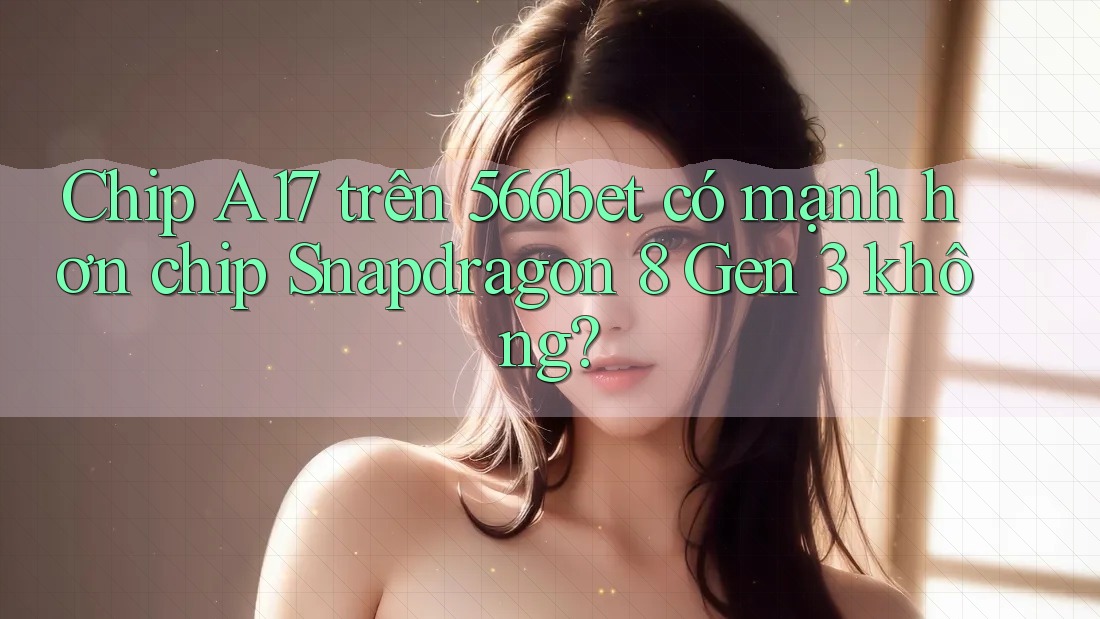 Chip A17 trên 566bet có mạnh hơn chip Snapdragon 8 Gen 3 không?