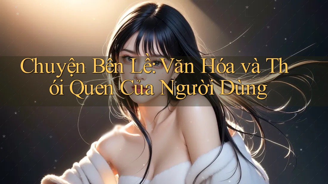 Chuyện Bên Lề: Văn Hóa và Thói Quen Của Người Dùng