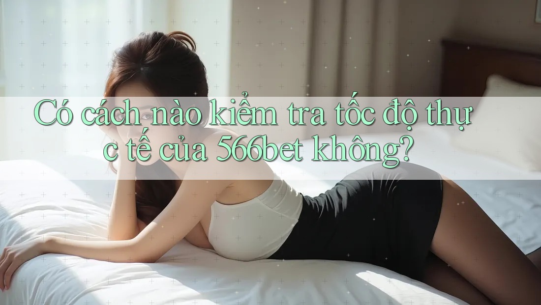 Có cách nào kiểm tra tốc độ thực tế của 566bet không?