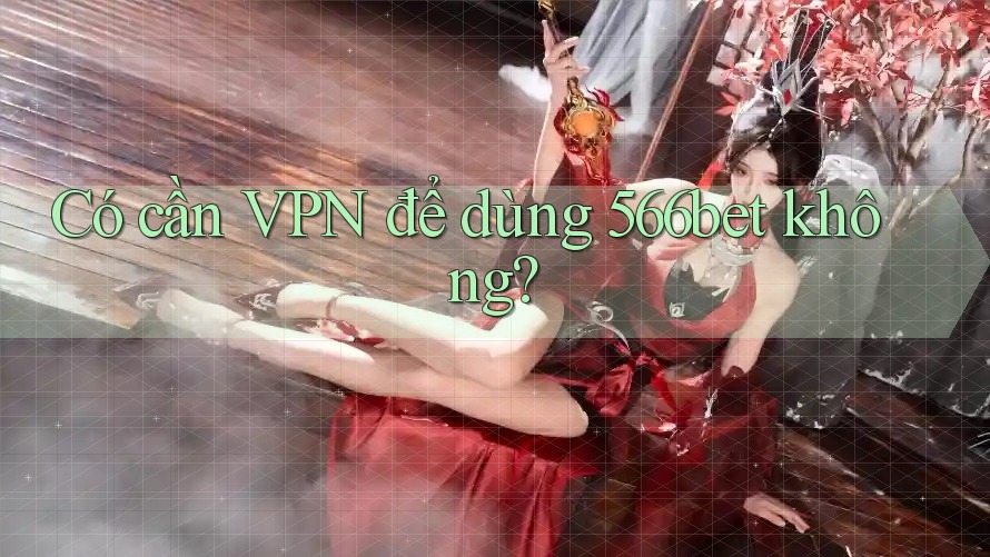 Có cần VPN để dùng 566bet không?