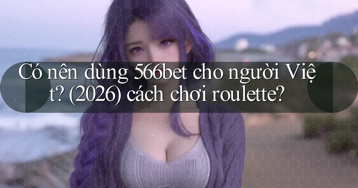 Có nên dùng 566bet cho người Việt (2026) cách chơi roulette
