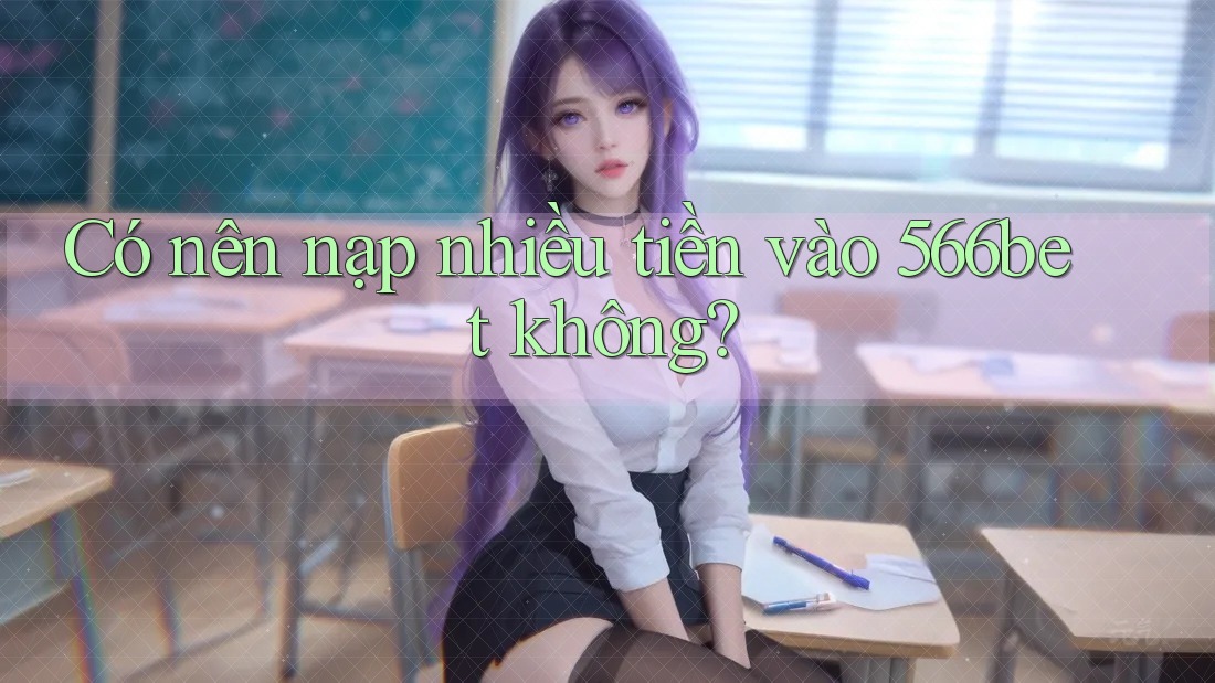 Có nên nạp nhiều tiền vào 566bet không?